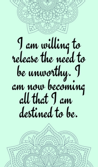 I am willing to release the need to be unworthy. I am now becoming all that I am destined to be.
