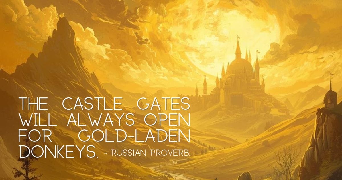 A Russian proverb - "The castle gates will always open for gold-laden donkeys"