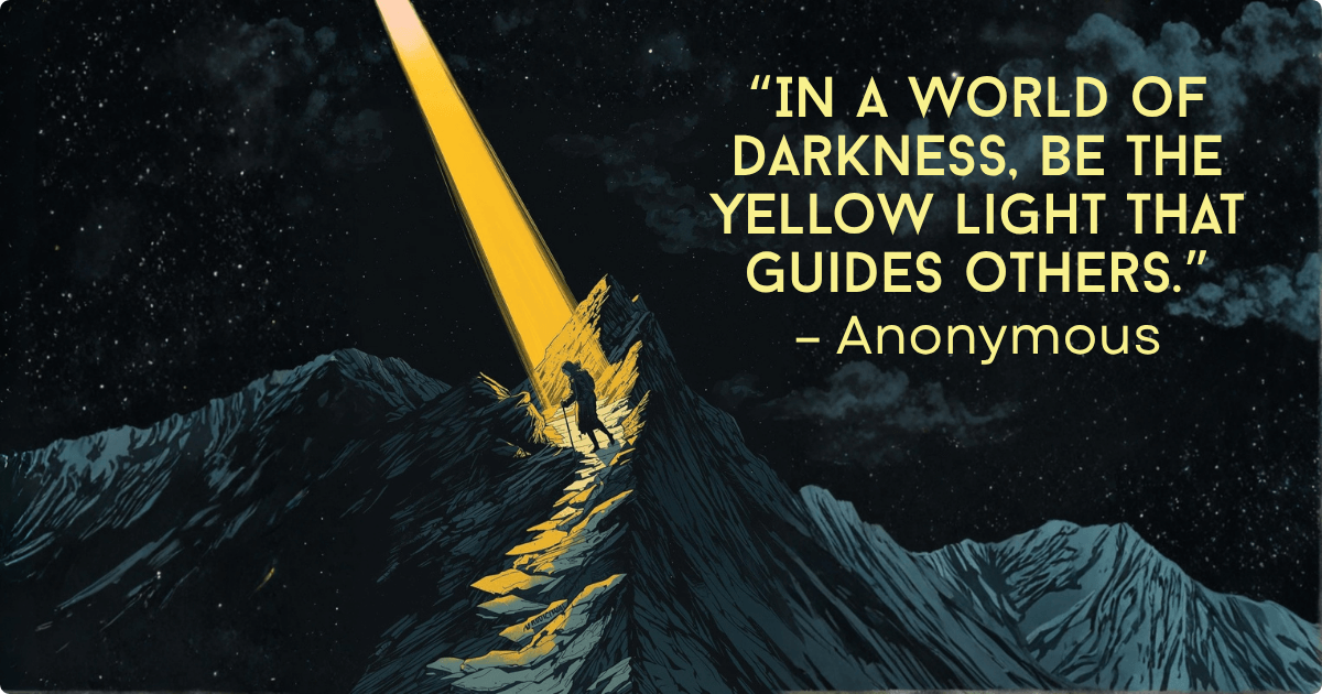 In a world of darkness, be the yellow light that guides others